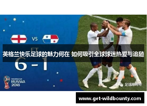 英格兰快乐足球的魅力何在 如何吸引全球球迷热爱与追随 英格兰快乐足球的魅力何在 如何吸引全球球迷热爱与追随