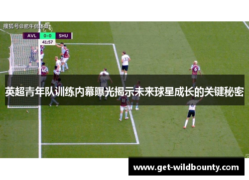 英超青年队训练内幕曝光揭示未来球星成长的关键秘密