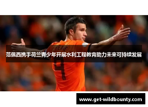 范佩西携手荷兰青少年开展水利工程教育助力未来可持续发展