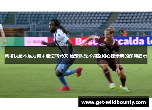 莫塔执念不足为何未能逆转尤文 给球队战术调整和心理素质的深刻启示 莫塔执念不足为何未能逆转尤文 给球队战术调整和心理素质的深刻启示