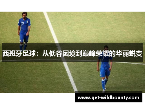 西班牙足球:从低谷困境到巅峰荣耀的华丽蜕变 西班牙足球:从低谷困境到巅峰荣耀的华丽蜕变