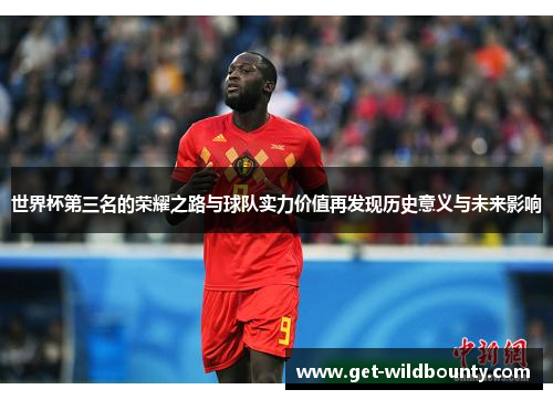 世界杯第三名的荣耀之路与球队实力价值再发现历史意义与未来影响 世界杯第三名的荣耀之路与球队实力价值再发现历史意义与未来影响
