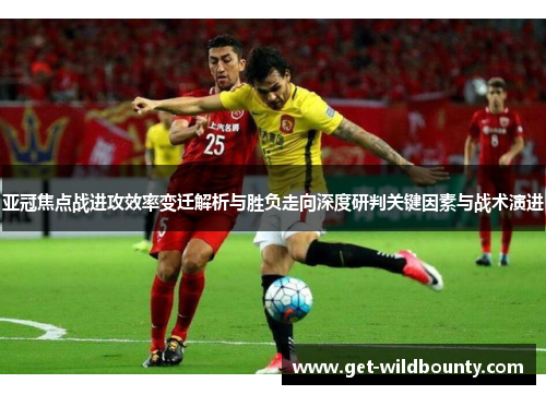 亚冠焦点战进攻效率变迁解析与胜负走向深度研判关键因素与战术演进