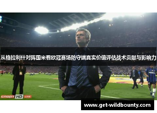 从格拉利什对阵国米看欧冠赛场防守端真实价值评估战术贡献与影响力