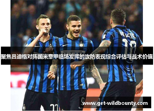 聚焦吕迪格对阵国米意甲临场发挥的攻防表现综合评估与战术价值 聚焦吕迪格对阵国米意甲临场发挥的攻防表现综合评估与战术价值