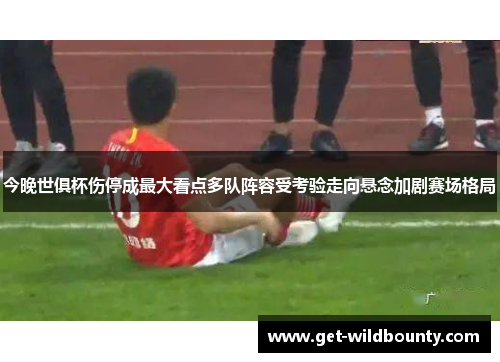 今晚世俱杯伤停成最大看点多队阵容受考验走向悬念加剧赛场格局