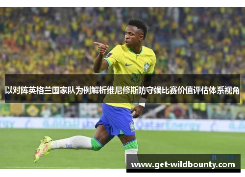 以对阵英格兰国家队为例解析维尼修斯防守端比赛价值评估体系视角 以对阵英格兰国家队为例解析维尼修斯防守端比赛价值评估体系视角