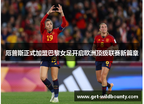 厄普斯正式加盟巴黎女足开启欧洲顶级联赛新篇章 厄普斯正式加盟巴黎女足开启欧洲顶级联赛新篇章