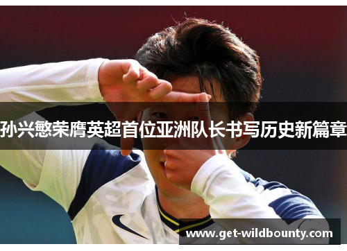 孙兴慜荣膺英超首位亚洲队长书写历史新篇章