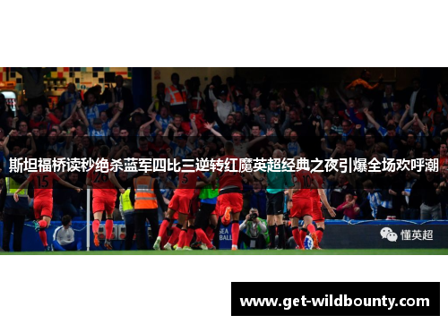 斯坦福桥读秒绝杀蓝军四比三逆转红魔英超经典之夜引爆全场欢呼潮 斯坦福桥读秒绝杀蓝军四比三逆转红魔英超经典之夜引爆全场欢呼潮