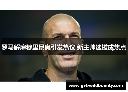 罗马解雇穆里尼奥引发热议 新主帅选拔成焦点 罗马解雇穆里尼奥引发热议 新主帅选拔成焦点