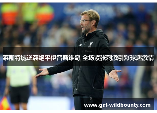 莱斯特城逆袭绝平伊普斯维奇 全场紧张刺激引爆球迷激情 莱斯特城逆袭绝平伊普斯维奇 全场紧张刺激引爆球迷激情