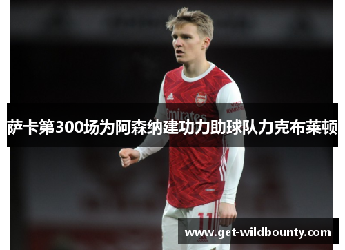 萨卡第300场为阿森纳建功力助球队力克布莱顿 萨卡第300场为阿森纳建功力助球队力克布莱顿
