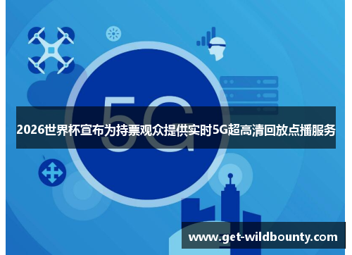 2026世界杯宣布为持票观众提供实时5G超高清回放点播服务 2026世界杯宣布为持票观众提供实时5G超高清回放点播服务