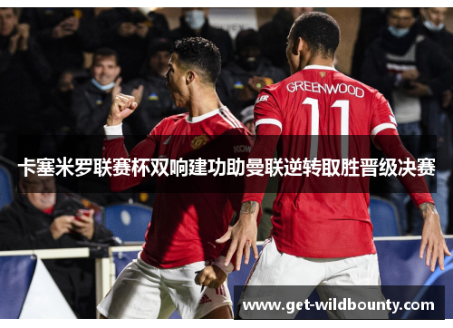 卡塞米罗联赛杯双响建功助曼联逆转取胜晋级决赛 卡塞米罗联赛杯双响建功助曼联逆转取胜晋级决赛