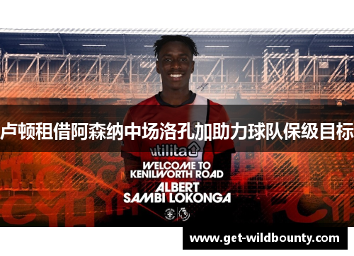 卢顿租借阿森纳中场洛孔加助力球队保级目标
