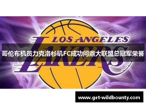 哥伦布机员力克洛杉矶FC成功问鼎大联盟总冠军荣誉 哥伦布机员力克洛杉矶FC成功问鼎大联盟总冠军荣誉