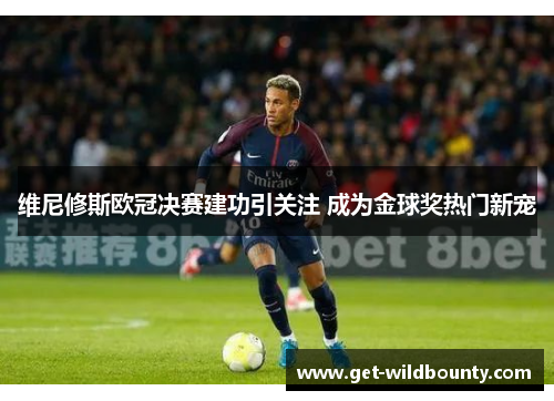 维尼修斯欧冠决赛建功引关注 成为金球奖热门新宠