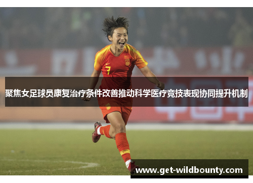 聚焦女足球员康复治疗条件改善推动科学医疗竞技表现协同提升机制