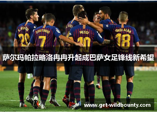 萨尔玛帕拉略洛冉冉升起成巴萨女足锋线新希望