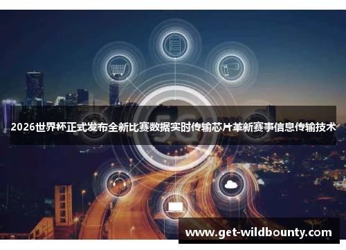 2026世界杯正式发布全新比赛数据实时传输芯片革新赛事信息传输技术