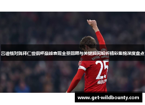 吕迪格对阵拜仁世俱杯巅峰表现全景回顾与关键瞬间解析精彩集锦深度盘点