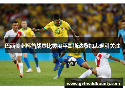 巴西美洲杯首战零比零闷平哥斯达黎加表现引关注
