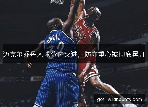 迈克尔乔丹人球分过突进，防守重心被彻底晃开