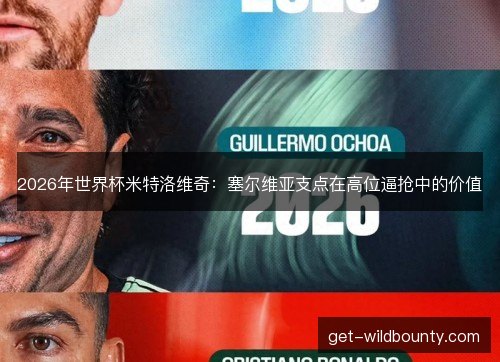 2026年世界杯米特洛维奇：塞尔维亚支点在高位逼抢中的价值